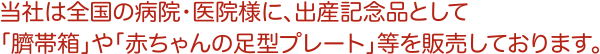 当社は全国の病院・医療様に、出産記念品として、臍帯箱や赤ちゃんの足型プレート等を販売しております。
